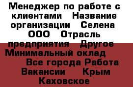 Менеджер по работе с клиентами › Название организации ­ Селена, ООО › Отрасль предприятия ­ Другое › Минимальный оклад ­ 30 000 - Все города Работа » Вакансии   . Крым,Каховское